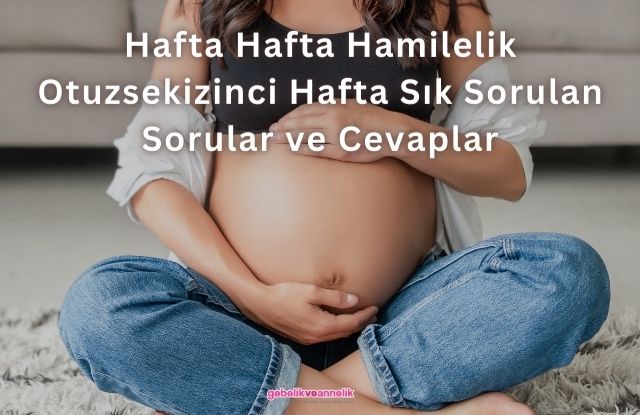 Hafta Hafta Hamilelik Otuzsekizinci Hafta Sık Sorulan Sorular ve Cevapları