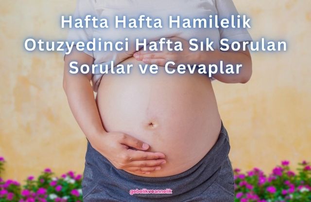 Hafta Hafta Hamilelik Otuzyedinci Hafta Sık Sorulan Sorular ve Cevapları